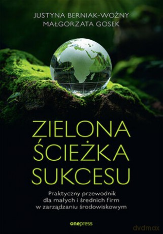 Zielona ścieżka sukcesu. Praktyczny przewodnik dla małych i średnich firm w zarządzaniu środowiskowym - Justyna Berniak-Woźny, Małgorzata Gosek, Małgorzata Gosek [KSIĄŻKA]