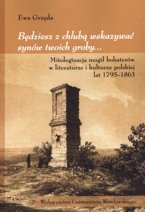 Będziesz z chlubą wskazywać synów twoich groby... Mitologizacja mogił bohaterów w literaturze i kulturze polskiej lat 1795-1863 - Ewa Grzęda [KSIĄŻKA]