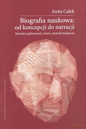 Biografia naukowa: od koncepcji do narracji. Interdycyplinarność, teorie, metody badawcze + CD - Anita Całek [KSIĄŻKA]
