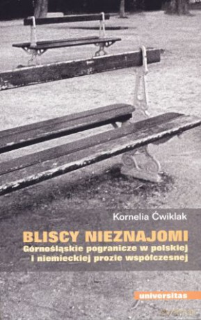 Bliscy nieznajomi. Górnośląskie pogranicze w polskiej i niemieckiej prozie współczesnej - Kornelia Ćwiklak [KSIĄŻKA]