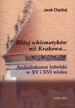 Bliżej schizmatyków niż Krakowa... Archidiakonat lubelski w XV i XVI wieku - Jacek Chachaj [KSIĄŻKA]
