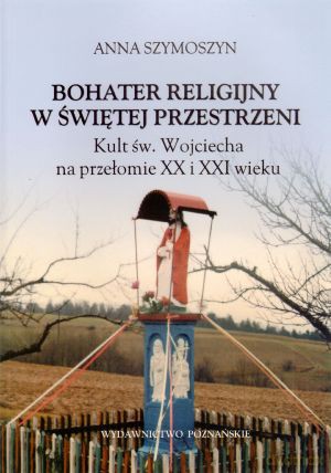 Bohater religijny w świętej przestrzeni. Kult św. Wojciecha na przełomie XX i XXI wieku - Anna Szymoszyn [KSIĄŻKA]