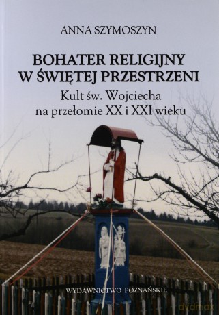 Bohater religijny w świętej przestrzeni. Kult św. Wojciecha na przełomie XX i XXI wieku - Anna Szymoszyn [KSIĄŻKA]