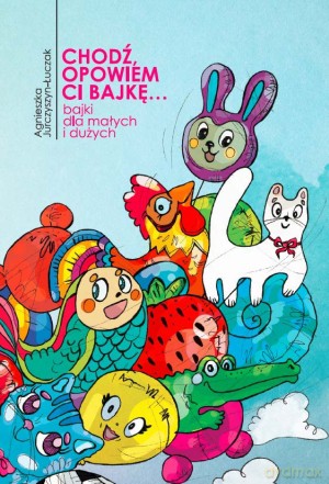 Chodź, opowiem ci bajkę... Bajki dla małych i dużych - Agnieszka Jurczyszyn-Łuczak [KSIĄŻKA]