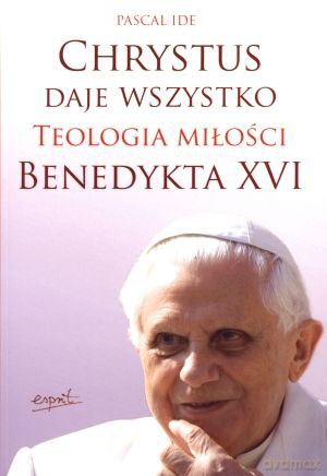Chrystus daje wszystko. Teologia miłości Benedykta XVI - Pascal Ide [KSIĄŻKA]