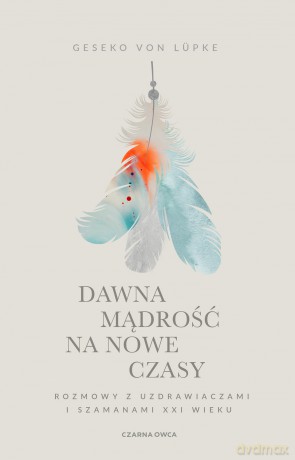 Dawna mądrość na nowe czasy. Rozmowy z uzdrawiaczami i szamanami XXI wieku - Geseko von Lüpke [KSIĄŻKA]