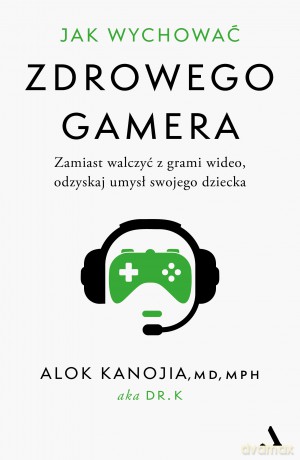 Jak wychować zdrowego gamera. Zamiast walczyć z grami wideo, odzyskaj umysł swojego dziecka - Alok Kanojia [KSIĄŻKA]