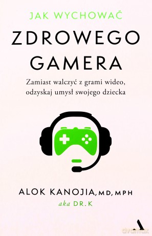 Jak wychować zdrowego gamera. Zamiast walczyć z grami wideo, odzyskaj umysł swojego dziecka - Alok Kanojia [KSIĄŻKA]
