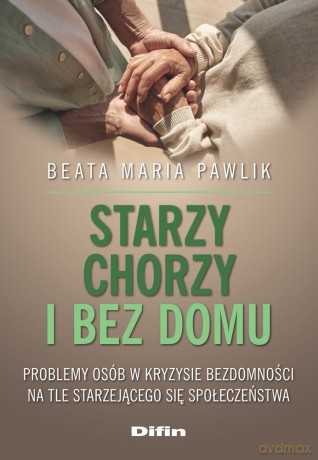 Starzy, chorzy i bez domu. Problemy osób w kryzysie bezdomności na tle starzejącego się społeczeństwa - Pawlik Beata Maria [KSIĄŻKA]