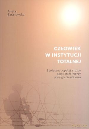 Człowiek w instytucji totalnej. Społeczne aspekty służby polskich żołnierzy poza granicami kraju - Aneta Baranowska [KSIĄŻKA]