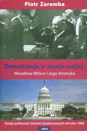 Demokracja w stanie wojny. Woodrow Wilson i jego Ameryka. Dzieje polityczne Stanów Zjednoczonych od roku 1900. Tom 2 - Piotr Zaremba [KSIĄŻKA]