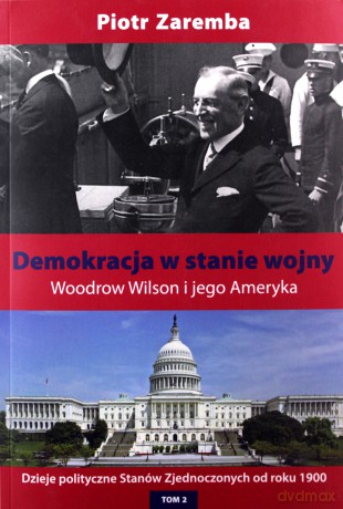 Demokracja w stanie wojny. Woodrow Wilson i jego Ameryka. Dzieje polityczne Stanów Zjednoczonych od roku 1900. Tom 2 - Piotr Zaremba [KSIĄŻKA]