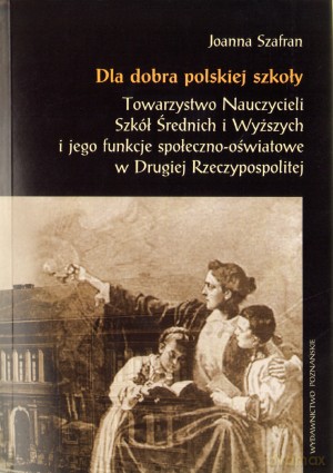Dla dobra polskiej szkoły. Towarzystwo nauczycieli Szkół Wyższych i jego funkcje społeczno - oświatowe w Drugiej Rzeczypospolitej - Joanna Szafran [KSIĄŻKA]