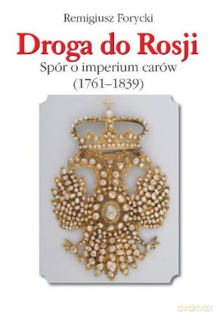 Droga do Rosji. Spór o imperium carów (1761-1839) - Remigiusz Forycki [KSIĄŻKA]