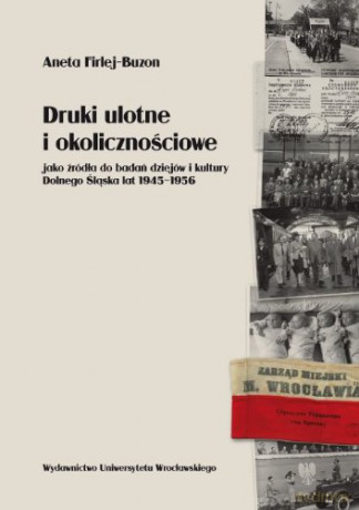 Druki ulotne i okolicznościowe jako źródło do badań dziejów i kultury Dolnego Śląska lat 1945-1956 - Aneta Firlej-Buzon [KSIĄŻKA]