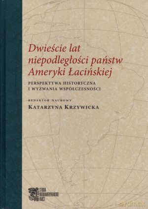Dwieście lat niepodległości państw Ameryki Łacińskiej. Perspektywa historyczna i wyzwania współczesności - Katarzyna Krzywicka (red.) [KSIĄŻKA]