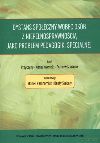 Dystans społeczny wobec osób z niepełnosprawnością jako problem pedagogiki specjalnej, t. 1. Przyczyny - Konsekwencje - Przeciwdziałanie - Monika Parchomiuk (red.), Beata Szabała (red.) [KSIĄŻKA]