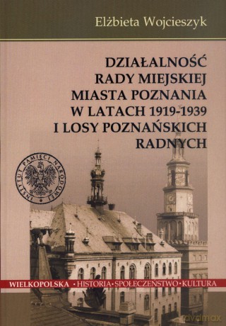 Działalność Rady Miejskiej Miasta Poznania w latach 1919 -1939 i losy poznańskich radnych - Elżbieta Wojcieszyk [KSIĄŻKA]