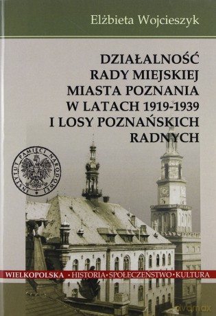 Działalność Rady Miejskiej Miasta Poznania w latach 1919 -1939 i losy poznańskich radnych - Elżbieta Wojcieszyk [KSIĄŻKA]