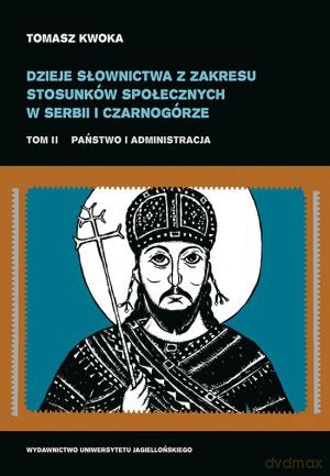 Dzieje słownictwa z zakresu stosunków społecznych w Serbii i Czarnogórze. Tom II. Państwo i administracja - Tomasz Kwoka [KSIĄŻKA]