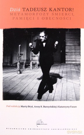 Dziś Tadeusz Kantor! Metamorfozy śmierci, pamięci i obecności - Marta Bryś (red.), Anna R. Burzyńska (red.), Katarzyna Fazan (red.) [KSIĄŻKA]