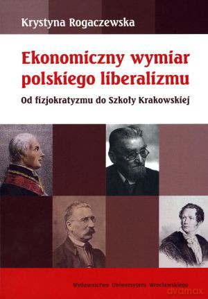 Ekonomiczny wymiar polskiego liberalizmu. Od fizjokratyzmu do Szkoły Krakowskiej - Krystyna Rogaczewska [KSIĄŻKA]