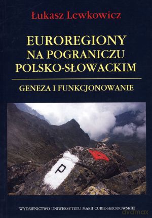 Euroregiony na pograniczu polsko-słowackim. Geneza i funkcjonowanie - Łukasz Lewkowicz [KSIĄŻKA]