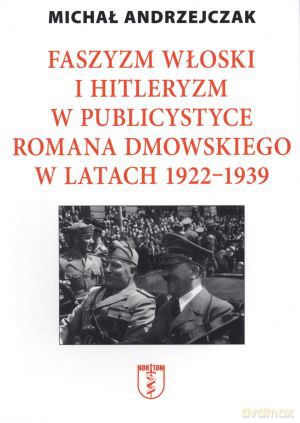 Faszyzm włoski i hitleryzm w publicystyce Romana Dmowskiego w latach 1922 - 1939 - Michał Andrzejczak [KSIĄŻKA]