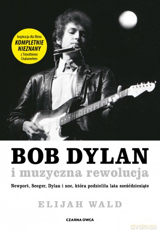 Bob Dylan i muzyczna rewolucja. Newport, Seeger, Dylan i noc, która podzieliła lata sześćdziesiąte - Elijah Wald [KSIĄŻKA]