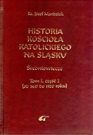 Historia Kościoła katolickiego na Śląsku. Średniowiecze. Tom 1, część 2 (od 1417 do 1520 roku) - ks. Józef Mandziuk [KSIĄŻKA]