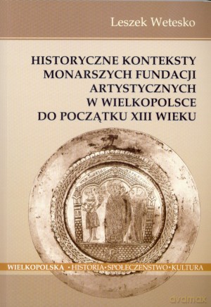 Historyczne konteksty monarszych fundacji artystycznych w Wielkopolsce do początku XIII wieku - Leszek Wetesko [KSIĄŻKA]