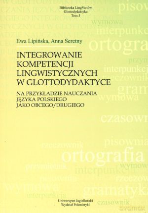 Integrowanie kompetencji lingwistycznych w glottodydaktyce na przykładzie nauczania języka polskiego jako obcego/drugiego - Anna Seretny, Ewa Lipińska [KSIĄŻKA]