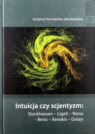 Intuicja czy scjentyzm: Stockhausen - Ligeti - Nono - Berio - Xenakis - Grisey - Justyna Humięcka-Jakubowska [KSIĄŻKA]