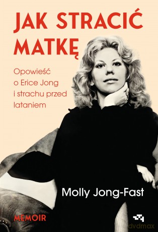 Jak stracić matkę. Opowieść o Erice Jong i strachu przed lataniem. Wspomnienia córki - Molly Jong-Fast [KSIĄŻKA]