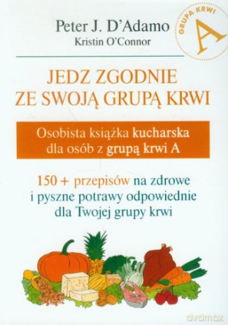Jedz zgodnie ze swoją grupą krwi. Osobista książka kucharska dla osób z grupą krwi A - Peter J. D`Adamo, Kristin O`Connor [KSIĄŻKA]