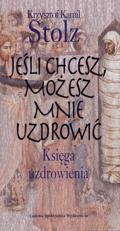 Jeśli chcesz, możesz mnie uzdrowić. Księga uzdrowienia - Krzysztof Kamil Stolz [KSIĄŻKA]