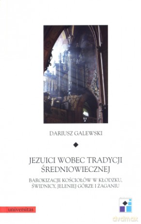 Jezuici wobec tradycji średniowiecznej. Barokizacje kościołów w Kłodzku, Świdnicy, Jeleniej Górze i Żaganiu - Dariusz Galewski [KSIĄŻKA]