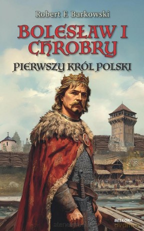 Bolesław I Chrobry. Pierwszy król Polski - Robert F. Barkowski [KSIĄŻKA]
