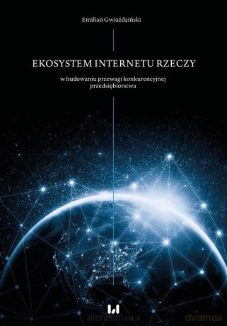 Ekosystem internetu rzeczy w budowaniu przewagi... - Emilian Gwiaździński [KSIĄŻKA]