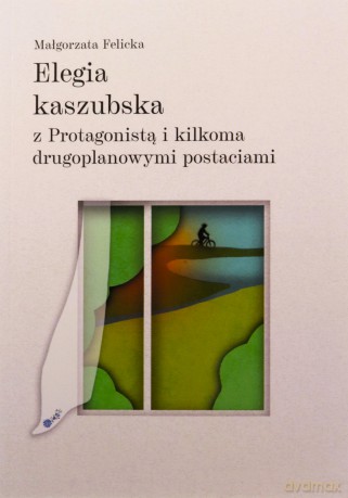 Elegia kaszubska z Protagonista i kilkoma... - Małgorzata Felicka [KSIĄŻKA]