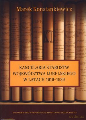 Kancelaria starostw województwa lubelskiego w latach 1919-1939 - Marek Konstankiewicz [KSIĄŻKA]