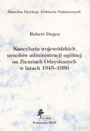 Kancelaria wojewódzkich urzędów administracji ogólnej na Ziemiach Odzyskanych w latach 1945-1950 - Robert Degen [KSIĄŻKA]