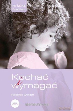 Kochać i wymagać. Pedagogia Ewangelii - Marek Dziewiecki [KSIĄŻKA]
