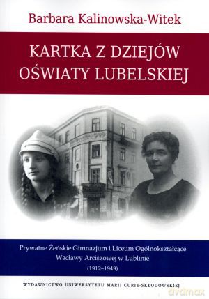 Kartka z dziejów oświaty lubelskiej. Prywatne Żeńskie Gimnazjum i Liceum Ogólnokształcące Wacławy Arciszowej w Lublinie (1912-1949) - Barbara Kalinowska-Witek [KSIĄŻKA]