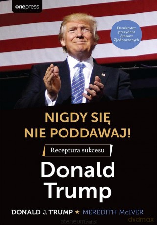 Nigdy się nie poddawaj! Receptura sukcesu - Donald J. Trump, Meredith Mciver [KSIĄŻKA]