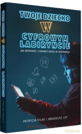 Twoje dziecko w cyfrowym labiryncie - Patrycja Filak, Amadeusz Ley [KSIĄŻKA]