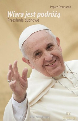 Wiara jst podróżą Przesłanie duchowe - Franciszek Papież [KSIĄŻKA]