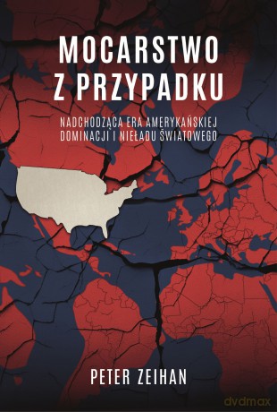 Mocarstwo z przypadku. Nadchodząca era amerykańskiej dominacji i nieładu światowego - Peter Zeihan [KSIĄŻKA]