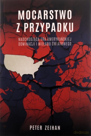 Mocarstwo z przypadku. Nadchodząca era amerykańskiej dominacji i nieładu światowego - Peter Zeihan [KSIĄŻKA]