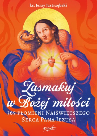 Zasmakuj w Bożej miłości. 365 Płomieni Najświętszego Serca Pana Jezusa - Jerzy Jastrzębski [KSIĄŻKA]